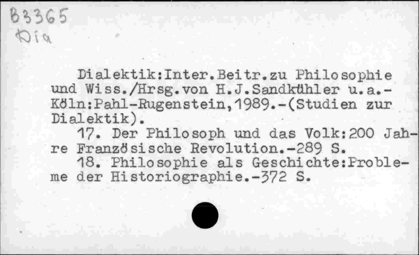 ﻿
Dialektik:Inter.Beitr. zu Philo sophie und Wiss./Hrsg.von H.J.Sandkühler u.a.-KöIn:Pahl-Rugenstein,1989•~(Studi en zur Dialektik).
17.	Der Philosoph und das Volk:200 Jah re Französische Revolution.-289 S.
18.	Philosophie als Geschichte:Probleme der Historiographie.-572 S.